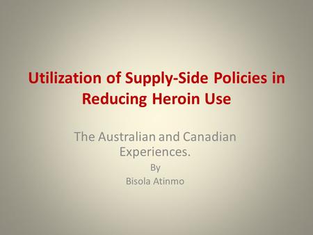 Utilization of Supply-Side Policies in Reducing Heroin Use The Australian and Canadian Experiences. By Bisola Atinmo.