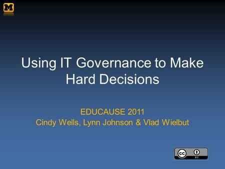 Using IT Governance to Make Hard Decisions EDUCAUSE 2011 Cindy Wells, Lynn Johnson & Vlad Wielbut.