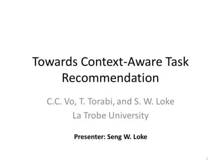 Towards Context-Aware Task Recommendation C.C. Vo, T. Torabi, and S. W. Loke La Trobe University 1 Presenter: Seng W. Loke.