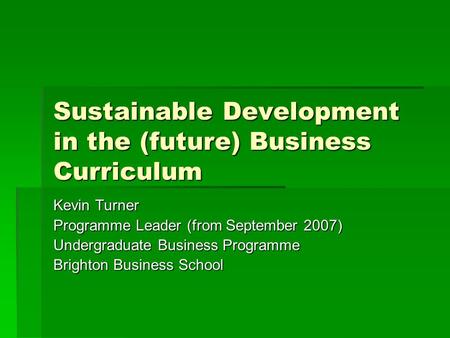 Sustainable Development in the (future) Business Curriculum Kevin Turner Programme Leader (from September 2007) Undergraduate Business Programme Brighton.