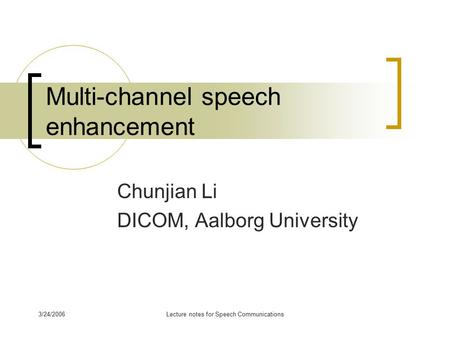 3/24/2006Lecture notes for Speech Communications Multi-channel speech enhancement Chunjian Li DICOM, Aalborg University.