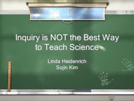 Inquiry is NOT the Best Way to Teach Science Linda Heidenrich Sojin Kim Linda Heidenrich Sojin Kim.