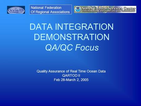 DATA INTEGRATION DEMONSTRATION QA/QC Focus Quality Assurance of Real Time Ocean Data QARTOD II Feb 28-March 2, 2005 National Federation Of Regional Associations.
