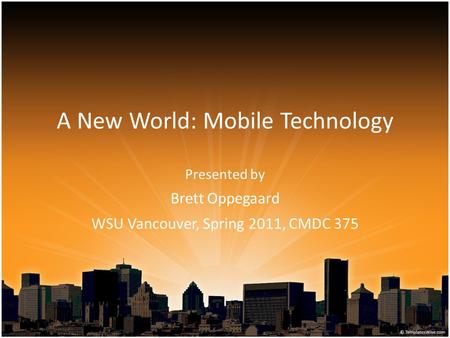 A New World: Mobile Technology Presented by Brett Oppegaard WSU Vancouver, Spring 2011, CMDC 375.