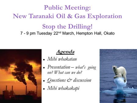 Public Meeting: New Taranaki Oil & Gas Exploration Stop the Drilling! 7 - 9 pm Tuesday 22 nd March, Hempton Hall, Okato Agenda Mihi whakatau Presentation.