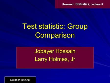 Test statistic: Group Comparison Jobayer Hossain Larry Holmes, Jr Research Statistics, Lecture 5 October 30,2008.