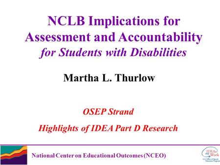 National Center on Educational Outcomes (NCEO) NCLB Implications for Assessment and Accountability for Students with Disabilities Martha L. Thurlow OSEP.