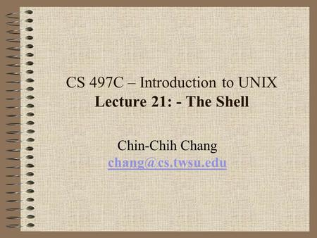 CS 497C – Introduction to UNIX Lecture 21: - The Shell Chin-Chih Chang