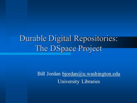 Durable Digital Repositories: The DSpace Project Bill Jordan University Libraries.