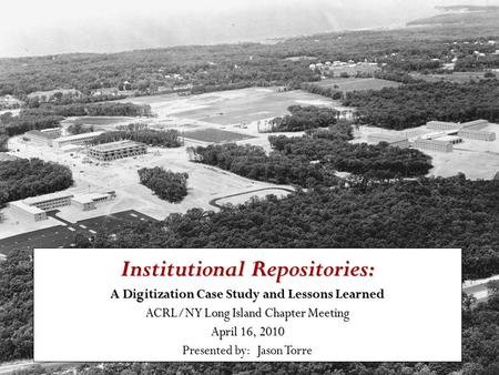 Institutional Repositories: A Digitization Case Study and Lessons Learned ACRL/NY Long Island Chapter Meeting April 16, 2010 Presented by: Jason Torre.