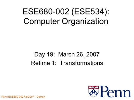Penn ESE680-002 Fall2007 -- DeHon 1 ESE680-002 (ESE534): Computer Organization Day 19: March 26, 2007 Retime 1: Transformations.