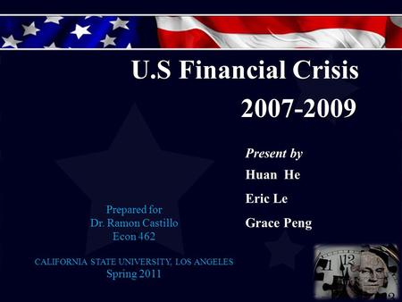 Prepared for Dr. Ramon Castillo Econ 462 CALIFORNIA STATE UNIVERSITY, LOS ANGELES Spring 2011 U.S Financial Crisis 2007-2009 2007-2009 Present by Huan.