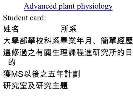 Advanced plant physiology Student card: 姓名 所系 大學部學校科系畢業年月、簡單經歷 選修過之有關生理課程進研究所的目 的 獲 MS 以後之五年計劃 研究室及研究主題.