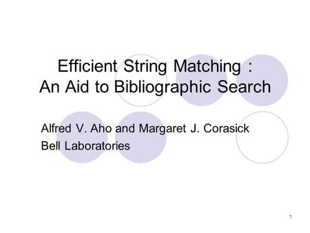 1 Efficient String Matching : An Aid to Bibliographic Search Alfred V. Aho and Margaret J. Corasick Bell Laboratories.