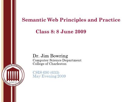 Dr. Jim Bowring Computer Science Department College of Charleston CSIS 690 (633) May Evening 2009 Semantic Web Principles and Practice Class 8: 8 June.