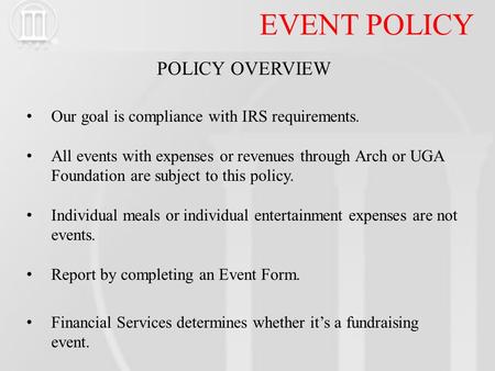 EVENT POLICY POLICY OVERVIEW Our goal is compliance with IRS requirements. All events with expenses or revenues through Arch or UGA Foundation are subject.