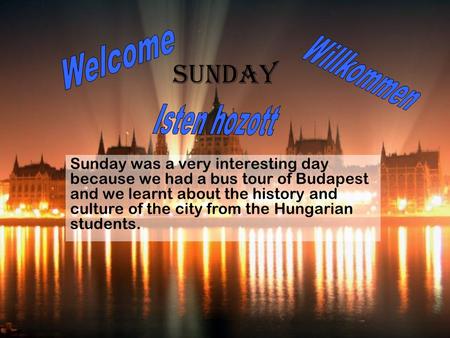 Sunday Sunday was a very interesting day because we had a bus tour of Budapest and we learnt about the history and culture of the city from the Hungarian.