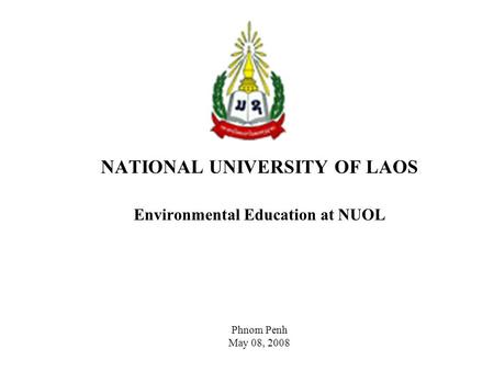 NATIONAL UNIVERSITY OF LAOS Environmental Education at NUOL Phnom Penh May 08, 2008.