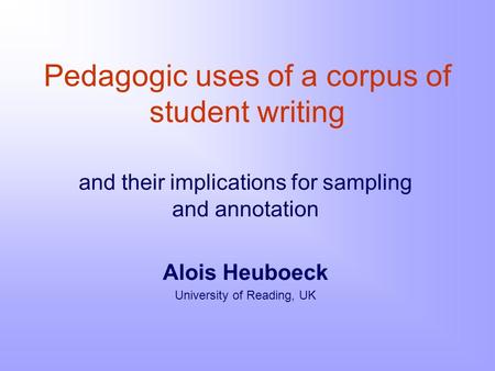 Pedagogic uses of a corpus of student writing and their implications for sampling and annotation Alois Heuboeck University of Reading, UK.