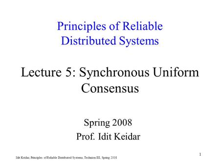 Idit Keidar, Principles of Reliable Distributed Systems, Technion EE, Spring 2008 1 Principles of Reliable Distributed Systems Lecture 5: Synchronous Uniform.