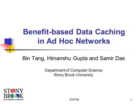 ICNP'061 Benefit-based Data Caching in Ad Hoc Networks Bin Tang, Himanshu Gupta and Samir Das Department of Computer Science Stony Brook University.