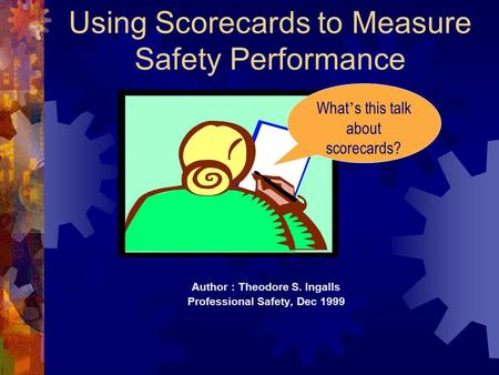 Using Scorecards to Measure Safety Performance Author : Theodore S. Ingalls Professional Safety, Dec 1999 What ’ s this talk about scorecards?