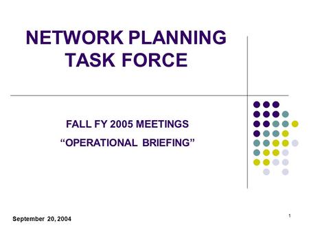 1 NETWORK PLANNING TASK FORCE September 20, 2004 FALL FY 2005 MEETINGS “OPERATIONAL BRIEFING”