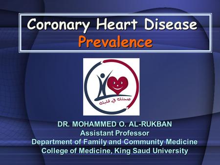 Coronary Heart Disease Prevalence DR. MOHAMMED O. AL-RUKBAN Assistant Professor Department of Family and Community Medicine College of Medicine, King Saud.