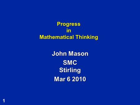 1 Progress in Mathematical Thinking John Mason SMC Stirling Mar 6 2010.
