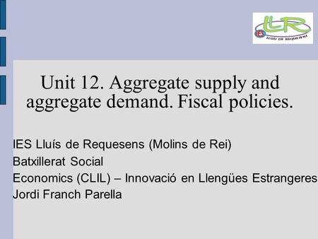 Unit 12. Aggregate supply and aggregate demand. Fiscal policies. IES Lluís de Requesens (Molins de Rei)‏ Batxillerat Social Economics (CLIL) – Innovació.