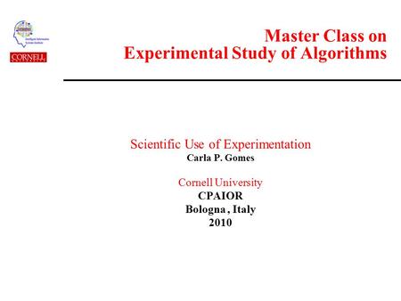 Master Class on Experimental Study of Algorithms Scientific Use of Experimentation Carla P. Gomes Cornell University CPAIOR Bologna, Italy 2010.