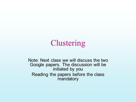 Clustering Note: Next class we will discuss the two Google papers. The discussion will be initiated by you Reading the papers before the class mandatory.