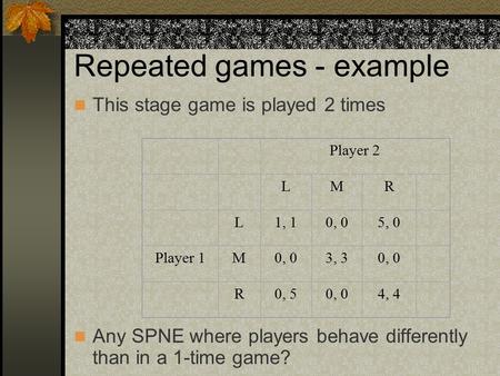 Repeated games - example This stage game is played 2 times Any SPNE where players behave differently than in a 1-time game? Player 2 LMR L1, 10, 05, 0.