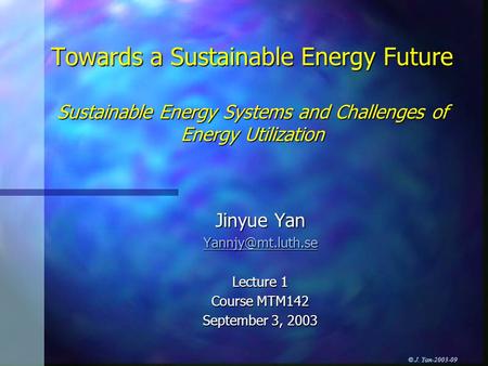 © J. Yan-2003-09 Towards a Sustainable Energy Future Sustainable Energy Systems and Challenges of Energy Utilization Jinyue Yan Lecture.