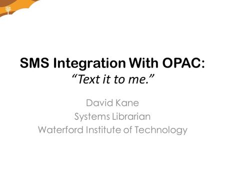 SMS Integration With OPAC: “Text it to me.” David Kane Systems Librarian Waterford Institute of Technology.