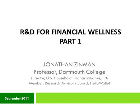 R&D FOR FINANCIAL WELLNESS PART 1 September 2011 JONATHAN ZINMAN Professor, Dartmouth College Director, U.S. Household Finance Initiative, IPA Member,