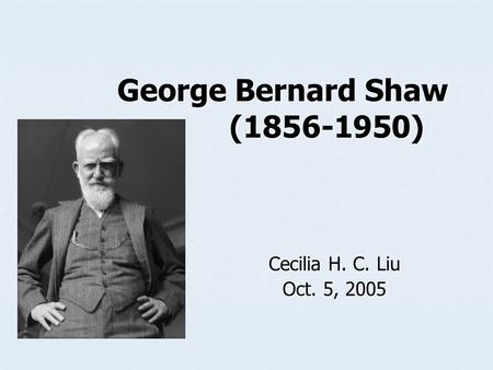 George Bernard Shaw (1856-1950) George Bernard Shaw (1856-1950) Cecilia H. C. Liu Oct. 5, 2005.
