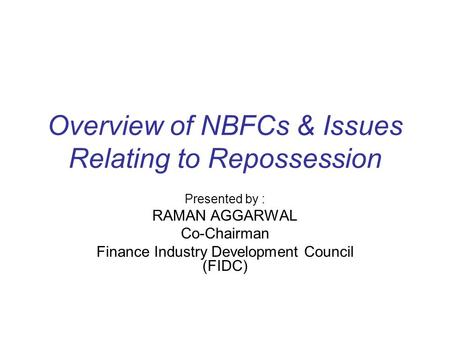 Overview of NBFCs & Issues Relating to Repossession Presented by : RAMAN AGGARWAL Co-Chairman Finance Industry Development Council (FIDC)
