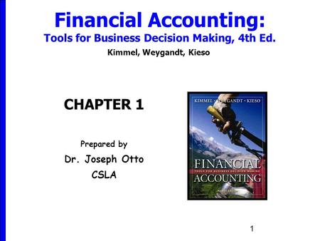 1 Financial Accounting: Tools for Business Decision Making, 4th Ed. Kimmel, Weygandt, Kieso CHAPTER 1 Prepared by Dr. Joseph Otto CSLA.