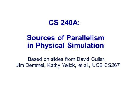 CS 240A: Sources of Parallelism in Physical Simulation Based on slides from David Culler, Jim Demmel, Kathy Yelick, et al., UCB CS267.