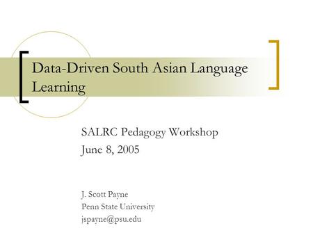 Data-Driven South Asian Language Learning SALRC Pedagogy Workshop June 8, 2005 J. Scott Payne Penn State University