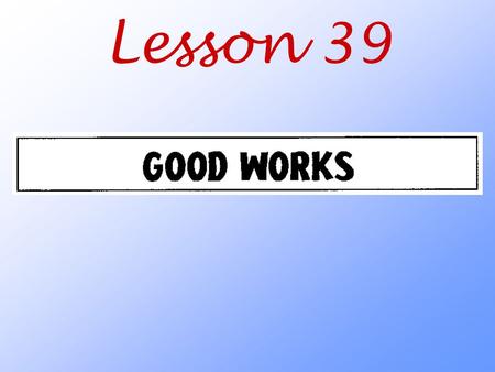 Lesson 39. What is a good work in God’s sight? What change in attitude did the Holy Spirit work in us when he brought us to faith? Galatians 5:24 Those.