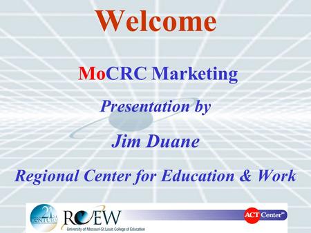 Welcome Presentation by Jim Duane Regional Center for Education & Work MoCRC Marketing.