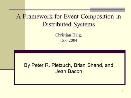 1 A Framework for Event Composition in Distributed Systems Christian Hälg, 15.6.2004 By Peter R. Pietzuch, Brian Shand, and Jean Bacon.