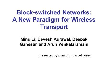 Block-switched Networks: A New Paradigm for Wireless Transport Ming Li, Devesh Agrawal, Deepak Ganesan and Arun Venkataramani presented by zhen qin, marcel.