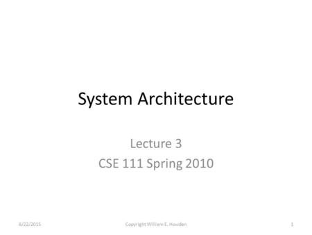 System Architecture Lecture 3 CSE 111 Spring 2010 6/22/20151Copyright William E. Howden.