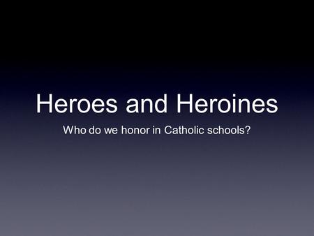 Heroes and Heroines Who do we honor in Catholic schools?