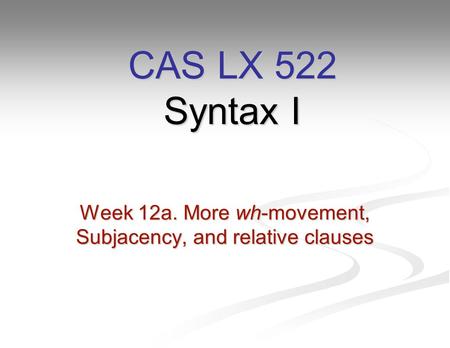 Week 12a. More wh-movement, Subjacency, and relative clauses CAS LX 522 Syntax I.