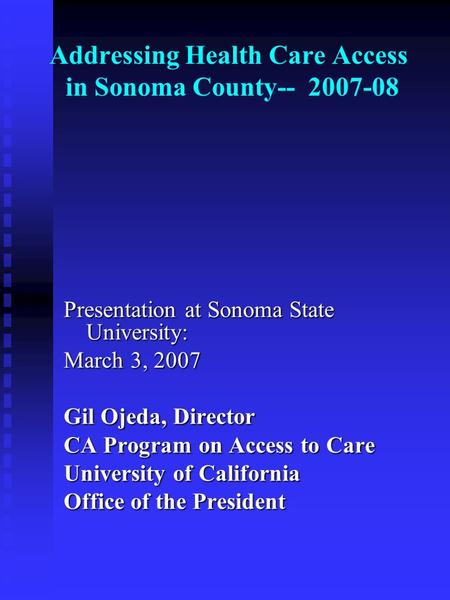 Addressing Health Care Access in Sonoma County-- 2007-08 Presentation at Sonoma State University: March 3, 2007 Gil Ojeda, Director CA Program on Access.