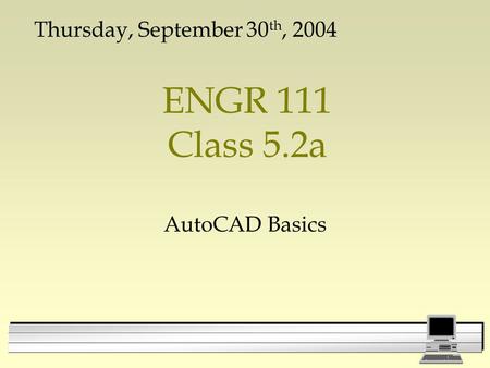 ENGR 111 Class 5.2a AutoCAD Basics Thursday, September 30 th, 2004.